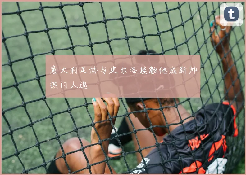 意大利足协与皮尔洛接触他成新帅热门人选