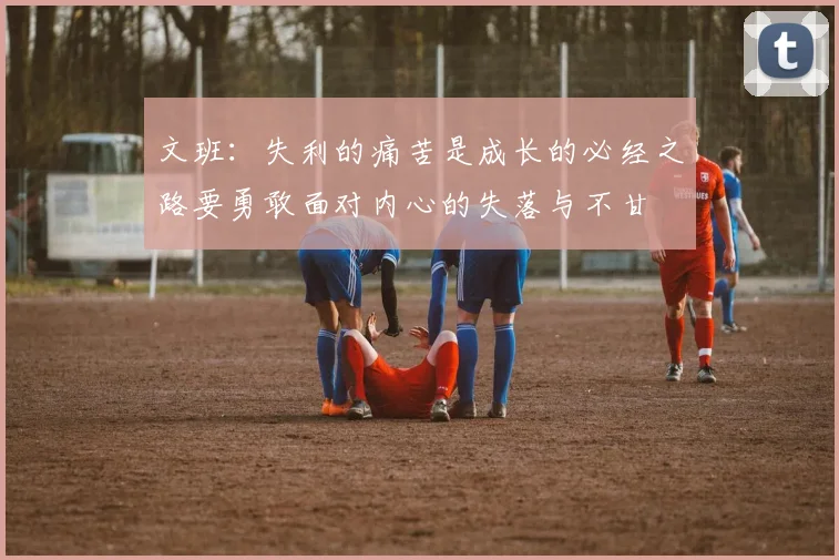 文班：失利的痛苦是成长的必经之路要勇敢面对内心的失落与不甘