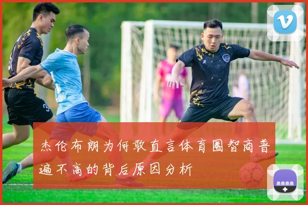 杰伦布朗为何敢直言体育圈智商普遍不高的背后原因分析