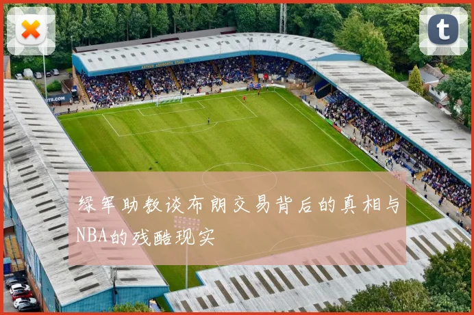 绿军助教谈布朗交易背后的真相与NBA的残酷现实
