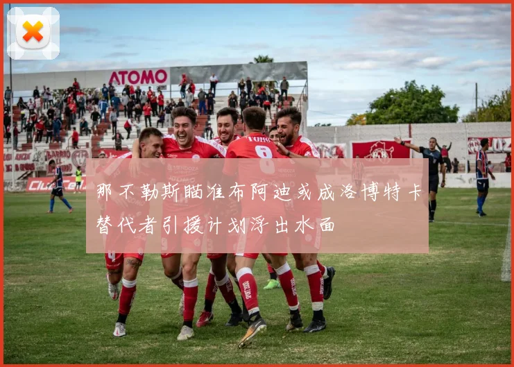 那不勒斯瞄准布阿迪或成洛博特卡替代者引援计划浮出水面