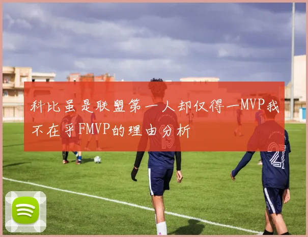 科比虽是联盟第一人却仅得一MVP我不在乎FMVP的理由分析
