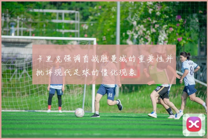卡里克强调首战胜曼城的重要性并批评现代足球的僵化现象
