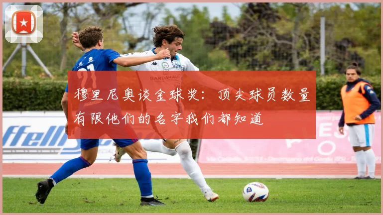 穆里尼奥谈金球奖：顶尖球员数量有限他们的名字我们都知道
