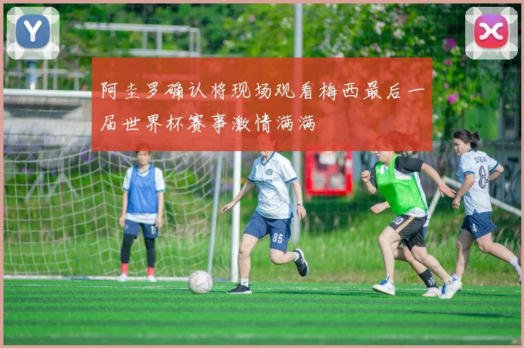 阿圭罗确认将现场观看梅西最后一届世界杯赛事激情满满