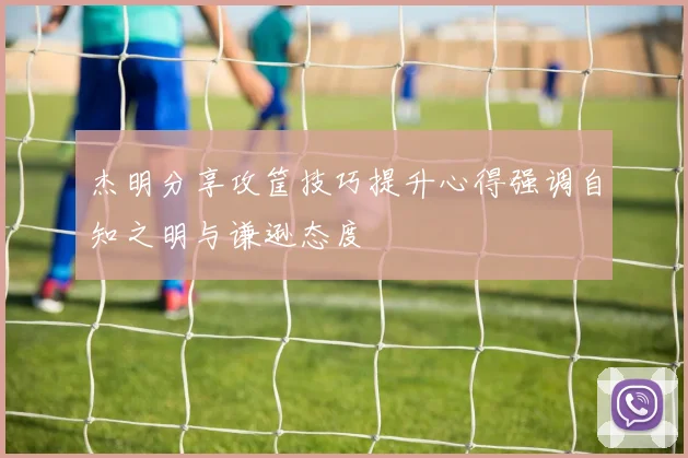 杰明分享攻筐技巧提升心得强调自知之明与谦逊态度