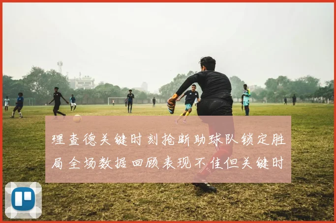 理查德关键时刻抢断助球队锁定胜局全场数据回顾表现不佳但关键时刻挺身而出