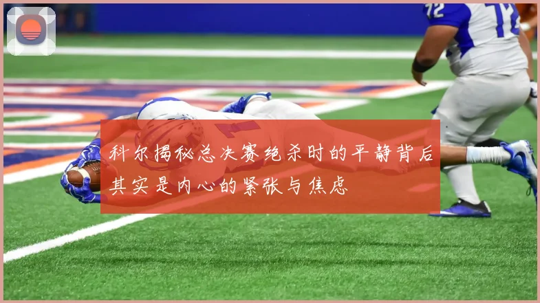 科尔揭秘总决赛绝杀时的平静背后其实是内心的紧张与焦虑