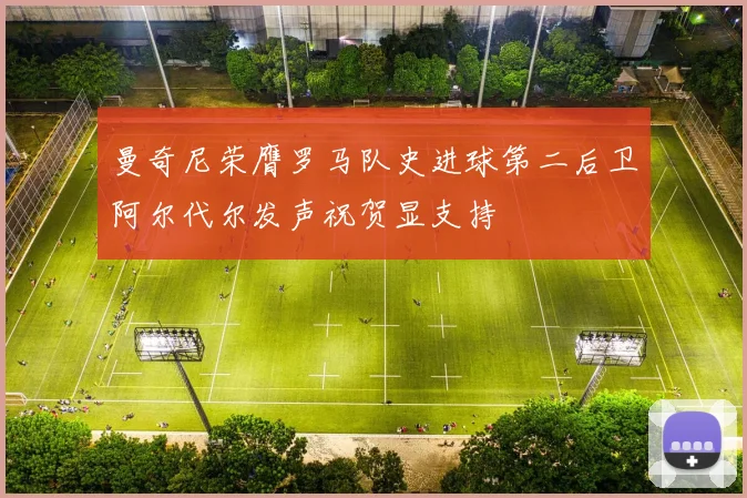 曼奇尼荣膺罗马队史进球第二后卫阿尔代尔发声祝贺显支持