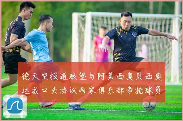 德天空报道狼堡与阿莱西奥贝西奥达成口头协议两家俱乐部争抢球员