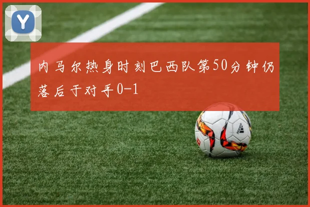 内马尔热身时刻巴西队第50分钟仍落后于对手0-1