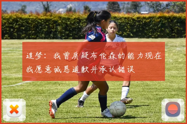 追梦：我曾质疑布伦森的能力现在我愿意诚恳道歉并承认错误