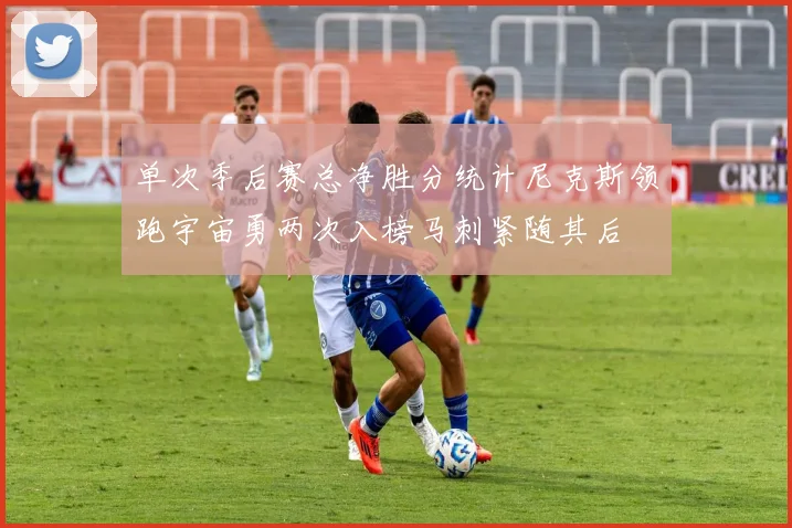 单次季后赛总净胜分统计尼克斯领跑宇宙勇两次入榜马刺紧随其后