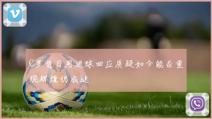 C罗昔日用进球回应质疑如今能否重现辉煌仍成谜
