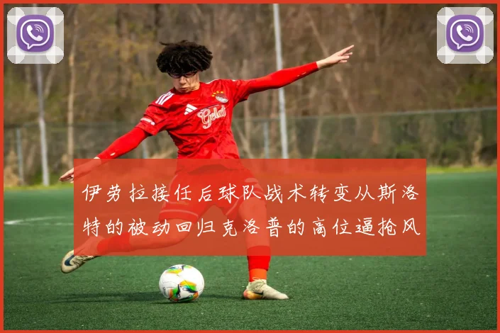 伊劳拉接任后球队战术转变从斯洛特的被动回归克洛普的高位逼抢风格