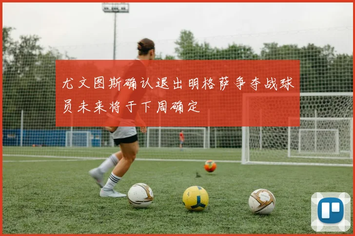 尤文图斯确认退出明格萨争夺战球员未来将于下周确定