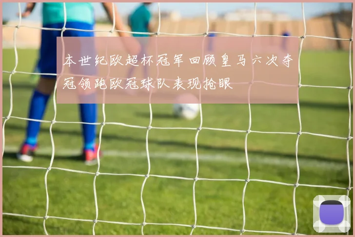 本世纪欧超杯冠军回顾皇马六次夺冠领跑欧冠球队表现抢眼