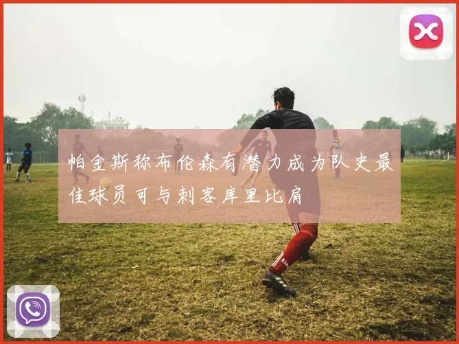 帕金斯称布伦森有潜力成为队史最佳球员可与刺客库里比肩