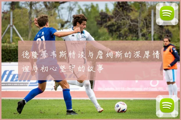 德隆蒂韦斯特谈与詹姆斯的深厚情谊与初心坚守的故事