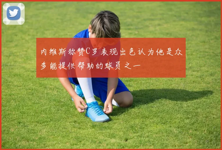 内维斯称赞C罗表现出色认为他是众多能提供帮助的球员之一