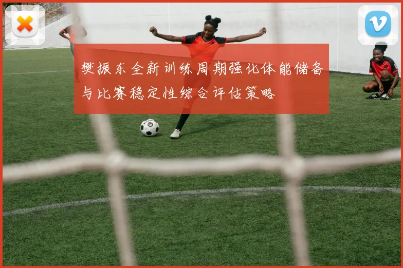 樊振东全新训练周期强化体能储备与比赛稳定性综合评估策略