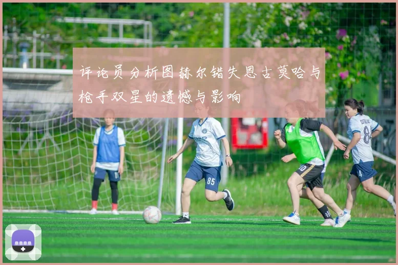 评论员分析图赫尔错失恩古莫哈与枪手双星的遗憾与影响