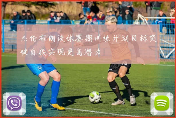 杰伦布朗谈休赛期训练计划目标突破自我实现更高潜力