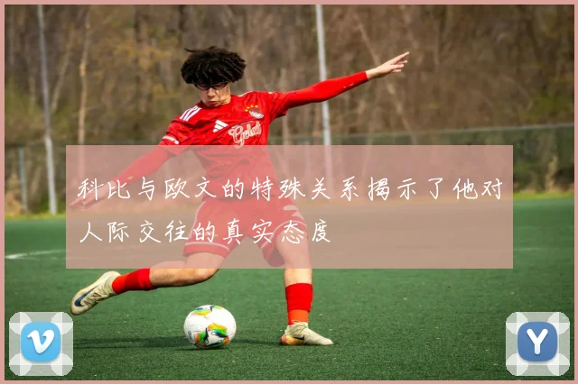 科比与欧文的特殊关系揭示了他对人际交往的真实态度