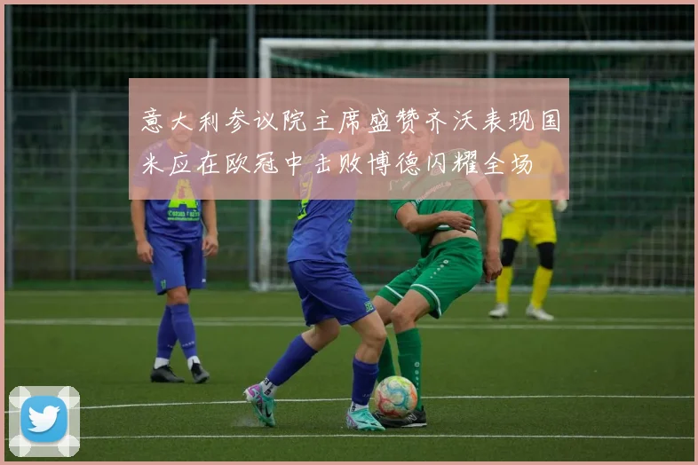 意大利参议院主席盛赞齐沃表现国米应在欧冠中击败博德闪耀全场
