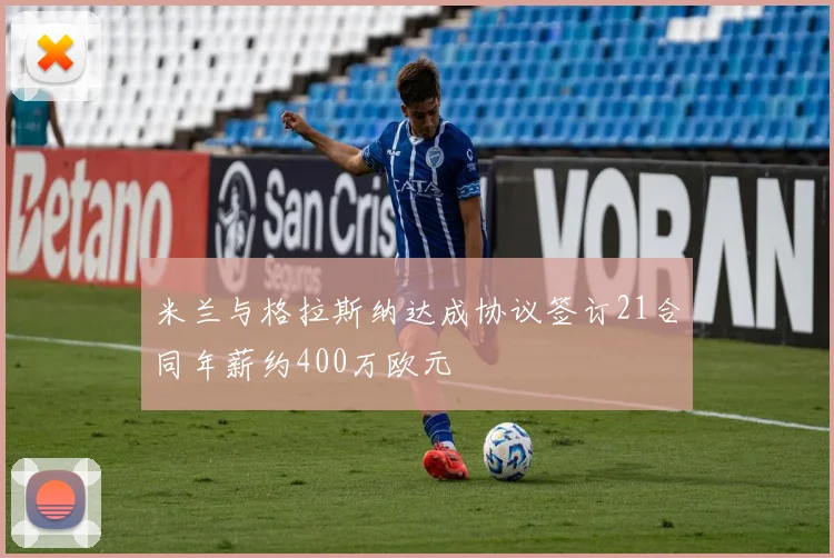 米兰与格拉斯纳达成协议签订21合同年薪约400万欧元