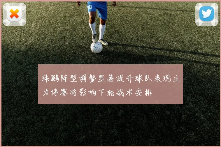韩鹏阵型调整显著提升球队表现主力停赛将影响下轮战术安排