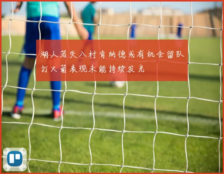 湖人若失八村肯纳德或有机会留队打火箭表现未能持续发光