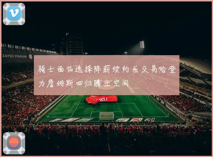 骑士面临选择降薪续约或交易哈登为詹姆斯回归腾出空间