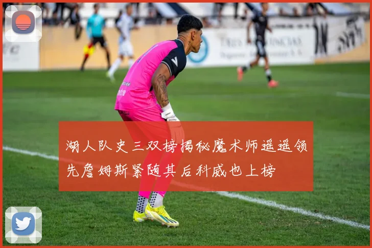 湖人队史三双榜揭秘魔术师遥遥领先詹姆斯紧随其后科威也上榜