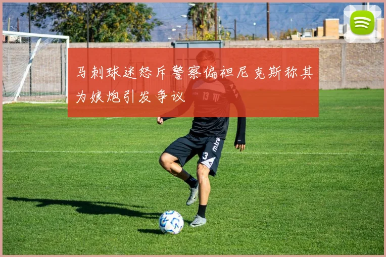马刺球迷怒斥警察偏袒尼克斯称其为娘炮引发争议