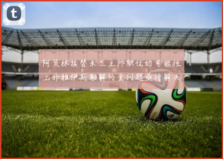 阿莫林接替米兰主帅职位的可能性上升雅伊斯勒解约金问题亟待解决