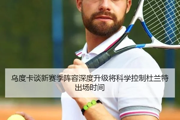 乌度卡谈新赛季阵容深度升级将科学控制杜兰特出场时间